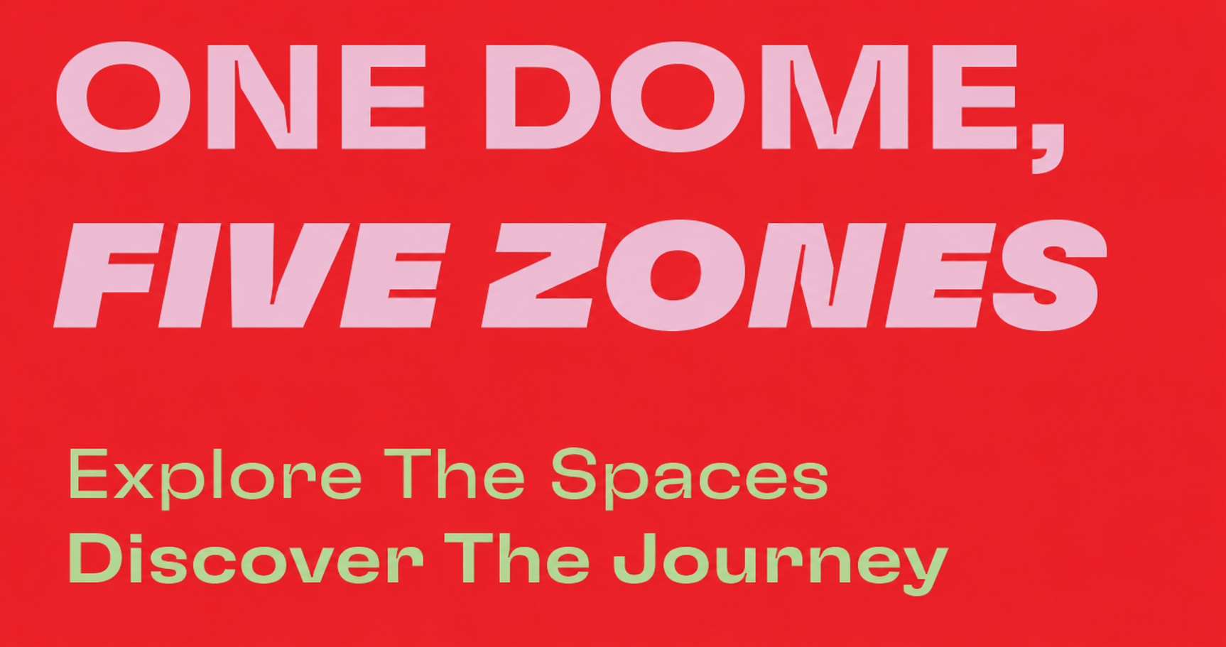 One Dome, Five Zones. Explore The Spaces. Discover The Journey.